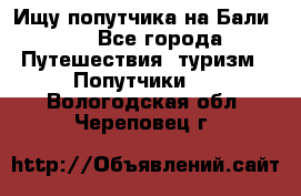 Ищу попутчика на Бали!!! - Все города Путешествия, туризм » Попутчики   . Вологодская обл.,Череповец г.